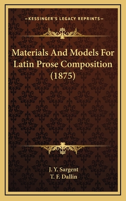 Materials and Models for Latin Prose Composition (1875) - Sargent, J Y, and Dallin, T F