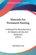 Materials For Permanent Painting: A Manual For Manufacturers, Art Dealers, Artists And Collectors (1911)