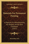 Materials For Permanent Painting: A Manual For Manufacturers, Art Dealers, Artists And Collectors (1911)