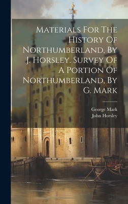 Materials For The History Of Northumberland, By J. Horsley. Survey Of A Portion Of Northumberland, By G. Mark - Horsley, John, and Mark, George