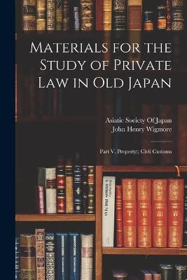 Materials for the Study of Private Law in Old Japan: Part V. Property: Civil Customs - Wigmore, John Henry, and Asiatic Society of Japan (Creator)