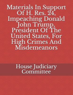 Materials In Support Of H. Res. 24, Impeaching Donald John Trump, President Of The United States, For High Crimes And Misdemeanors - U S House Of Representatives, and House Judiciary Committee