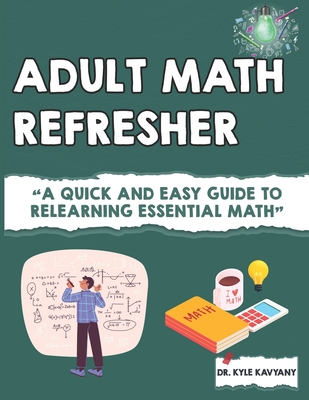 Math Refresher for Adults: "A Quick and Easy Guide to Relearning Essential Math" - Kavyany, Kyle