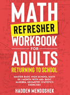 Math Refresher Workbook for Adults Returning to School: Master Basic High School Math in 1 Month With 500+ Basic Algebra, Geometry, Statistics Exercises