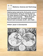 Mathematical Elements of Physicks, Prov'd by Experiments: Being an Introduction to Sir Isaac Newton's Philosophy. by Dr. Wm. James 's Gravesande, ... Made English, and Illustrated with 33 Copper-Plates. Revis'd and Corrected, by Dr. John Keill,