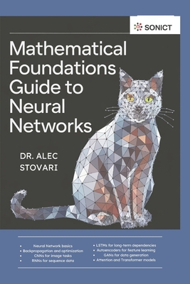 Mathematical Foundations Guide to Neural Networks: CNNs, RNNs, LSTMs, Autoencoders, Attention Mechanisms, and More - Stovari, Alec