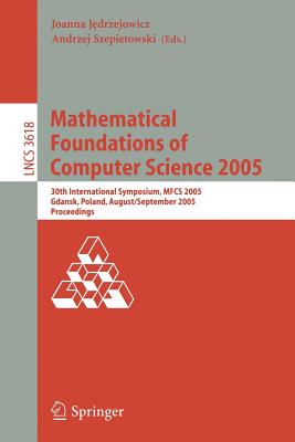 Mathematical Foundations of Computer Science: 30th International Symposium, MFCS 2005, Gdansk, Poland, August 29-September 2, 2005, Proceedings - Jedrzejowicz, Joanna (Editor), and Szepietowski, Andrzej (Editor)