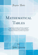 Mathematical Tables: Containing the Logarithms of Numbers; Logarithmic Sines, Tangents, and Secants, to Seven Decimal Places; And a Traverse Table; To Which Are Prefixed, Logarithmical Arithmetic, and Plane Trigonometry (Classic Reprint)