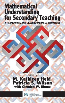 Mathematical Understanding for Secondary Teaching: A Framework and Classroom-Based Situations - Heid, M. Kathleen (Editor), and Wilson, Patricia S. (Editor), and Blume, Glendon W. (Editor)