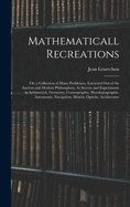 Mathematicall Recreations: Or, a Collection of Many Problemes, Extracted Out of the Ancient and Modern Philosophers, As Secrets and Experiments in Arithmetick, Geometry, Cosmographie, Horologiographie, Astronomie, Navigation, Musick, Opticks, Architecture