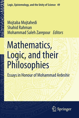 Mathematics, Logic, and their Philosophies: Essays in Honour of Mohammad Ardeshir - Mojtahedi, Mojtaba (Editor), and Rahman, Shahid (Editor), and Zarepour, Mohammad Saleh (Editor)