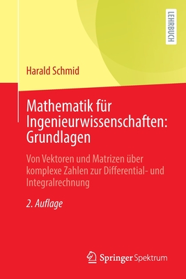 Mathematik fur Ingenieurwissenschaften: Grundlagen: Von Vektoren und Matrizen uber komplexe Zahlen zur Differential- und Integralrechnung - Schmid, Harald