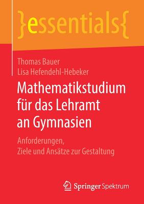 Mathematikstudium F?r Das Lehramt an Gymnasien: Anforderungen, Ziele Und Ans?tze Zur Gestaltung - Bauer, Thomas, and Hefendehl-Hebeker, Lisa