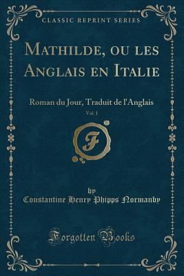 Mathilde, Ou Les Anglais En Italie, Vol. 1: Roman Du Jour, Traduit de L'Anglais (Classic Reprint) - Normanby, Constantine Henry Phipps