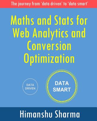 Maths and Stats for Web Analytics and Conversion Optimization: The journey from 'data driven' to 'data smart' - Sharma, Himanshu