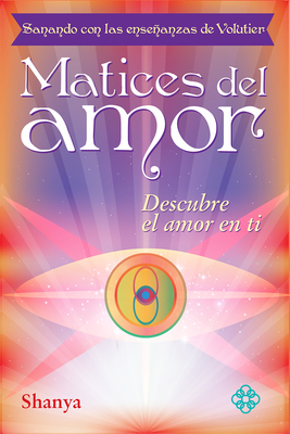 Matices del Amor: Sanando Con Las Ensenanzas de Volutier. Descubre El Amor En Ti - Shanya