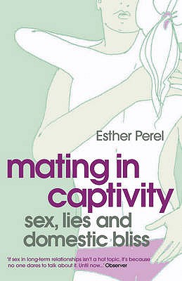 Mating in Captivity: How to keep desire and passion alive in long-term relationships - Perel, Esther