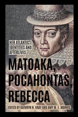 Matoaka, Pocahontas, Rebecca: Her Atlantic Identities and Afterlives - Gray, Kathryn N (Editor), and Morris, Amy M E (Editor)