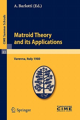Matroid Theory and Its Applications: Lectures Given at a Summer School of the Centro Internazionale Matematico Estivo (C.I.M.E.) Held in Varenna (Como), Italy, August 24 - September 2, 1980 - Barlotti, A (Editor)
