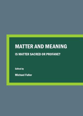 Matter and Meaning: Is Matter Sacred or Profane? - Fuller, Michael (Editor)