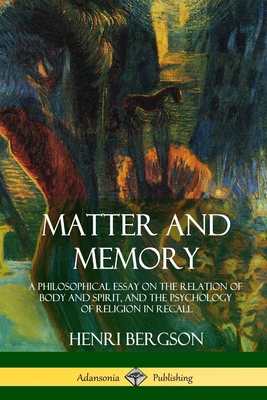 Matter and Memory: A Philosophical Essay on the Relation of Body and Spirit, and the Psychology of Religion in Recall - Bergson, Henri, and Paul, Nancy M, and Palmer, W Scott