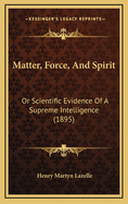 Matter, Force, and Spirit: Or Scientific Evidence of a Supreme Intelligence (1895)