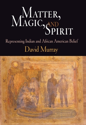 Matter, Magic, and Spirit: Representing Indian and African American Belief - Murray, David