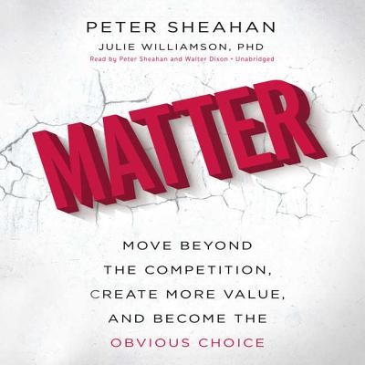 Matter: Move Beyond the Competition, Create More Value, and Become the Obvious Choice - Sheahan, Peter (Read by), and Williamson, Julie, and Dixon, Walter (Read by)