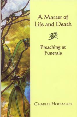 Matter of Life and Death: Preaching at Funerals - Hoffacker, Charles