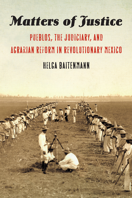 Matters of Justice: Pueblos, the Judiciary, and Agrarian Reform in Revolutionary Mexico - Baitenmann, Helga