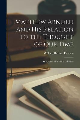 Matthew Arnold and His Relation to the Thought of Our Time: An Appreciation and a Criticism - Dawson, William Harbutt