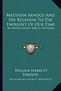 Matthew Arnold And His Relation To The Thought Of Our Time: An Appreciation And A Criticism