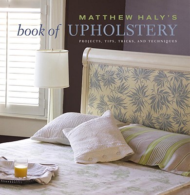 Matthew Haly's Book of Upholstery: Projects, Tips, Tricks, and Techniques - Haly, Matthew, and Hackett, Kathleen