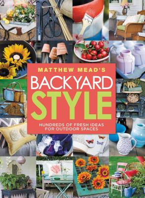 Matthew Mead's Backyard Style: Hundreds of Fresh Ideas for Outdoor Spaces - Mead, Matthew