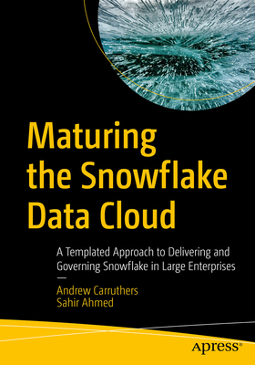 Maturing the Snowflake Data Cloud: A Templated Approach to Delivering and Governing Snowflake in Large Enterprises - Carruthers, Andrew, and Ahmed, Sahir
