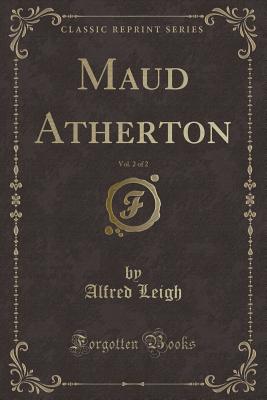 Maud Atherton, Vol. 2 of 2 (Classic Reprint) - Leigh, Alfred