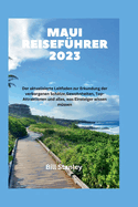 Maui Reisefhrer 2023: Der aktualisierte Leitfaden zur Erkundung der verborgenen Schtze, Gewohnheiten, Top-Attraktionen und alles, was Einsteiger wissen mssen