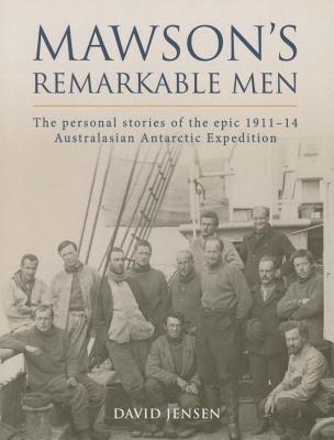 Mawson's Remarkable Men: The personal stories of the epic 1911-14 Australasian Antarctic Expedition - Jensen, David