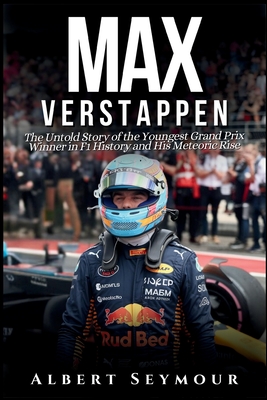 Max Verstappen: The Untold Story of the Youngest Grand Prix Winner in F1 History and His Meteoric Rise - Seymour, Albert