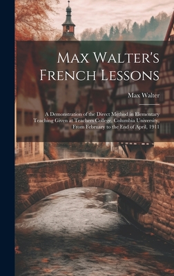 Max Walter's French Lessons: A Demonstration of the Direct Method in Elementary Teaching Given at Teachers College, Columbia University, From February to the End of April, 1911 - Walter, Max