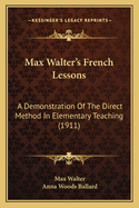 Max Walter's French Lessons: A Demonstration of the Direct Method in Elementary Teaching Given at Teachers College, Columbia University, from February to the End of April, 1911