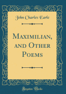 Maximilian, and Other Poems (Classic Reprint)