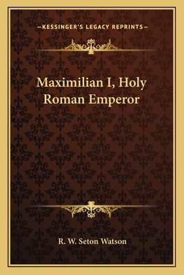 Maximilian I, Holy Roman Emperor - Watson, R W Seton