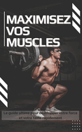 Maximisez vos muscles: Le guide ultime pour d?velopper votre force et votre taille