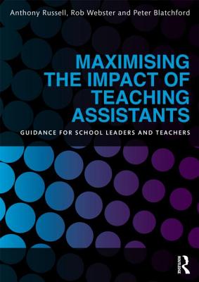 Maximising the Impact of Teaching Assistants: Guidance for school leaders and teachers - Webster, Rob, and Russell, Anthony, and Blatchford, Peter