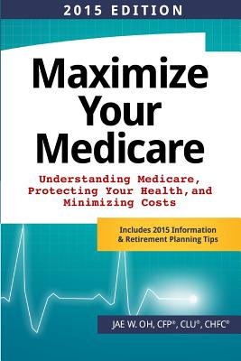 Maximize Your Medicare (2015 Edition): Understanding Medicare, Protecting Your Health, and Minimizing Costs - Oh, Jae W