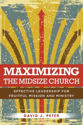 Maximizing the Midsize Church: Effective Leadership for Fruitful Mission and Ministry - Peter, David J