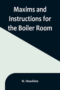 Maxims and Instructions for the Boiler Room; Useful to Engineers, Firemen & Mechanics; Relating to Steam Generators, Pumps, Appliances, Steam Heating, Practical Plumbing, etc.