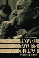 Maxwell Taylor's Cold War: From Berlin to Vietnam
