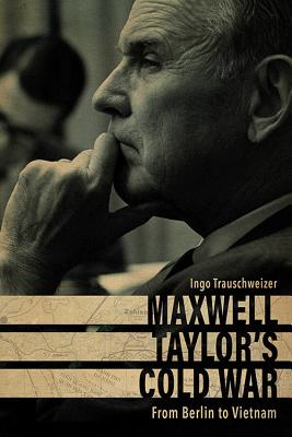 Maxwell Taylor's Cold War: From Berlin to Vietnam - Trauschweizer, Ingo